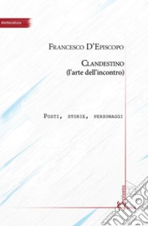 Clandestino (l'arte dell'incontro). Posti, storie, personaggi libro di D'Episcopo Francesco