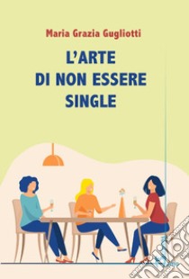 L'arte di non essere single libro di Gugliotti Maria Grazia