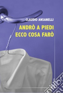 Andrò a piedi ecco cosa farò libro di Ansanelli Claudio