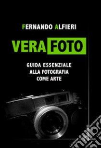 Vera Foto. Guida essenziale alla fotografia come arte libro di Alfieri Fernando