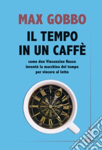 Il tempo in un caffé. Come don Vincenzino Russo inventò la macchina del tempo per vincere al lotto libro di Gobbo Max