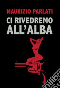 Ci rivedremo all'alba libro di Parlati Maurizio