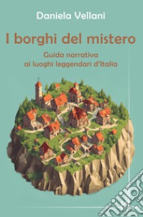 I borghi del mistero. Guida narrativa ai luoghi leggendari d'Italia libro di Vellani Daniela