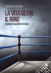 La vita oltre il ring. Quindici racconti di boxe libro di Fierro Maurizio