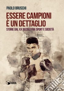 Essere campioni è un dettaglio. Storie dal XX secolo fra sport e società libro di Bruschi Paolo