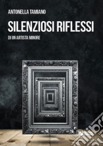 Silenziosi riflessi di un artista minore libro di Tamiano Antonella