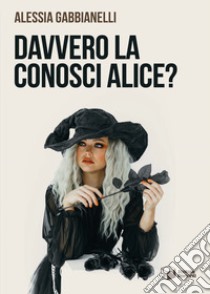 Davvero la conosci Alice? libro di Gabbianelli Alessia