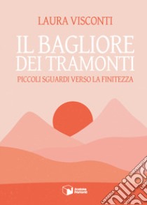 Il bagliore dei tramonti. Piccoli sguardi verso la finitezza libro di Visconti Laura