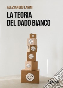 La teoria del dado bianco libro di Lanini Alessandro