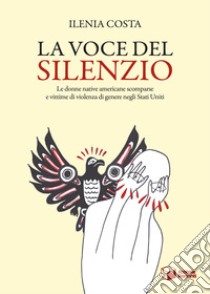 La voce del silenzio. Le donne native americane scomparse e vittime di violenza di genere negli Stati Uniti libro di Costa Ilenia