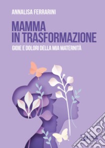 Mamma in trasformazione. Gioie e dolori della mia maternità libro di Ferrarini Annalisa