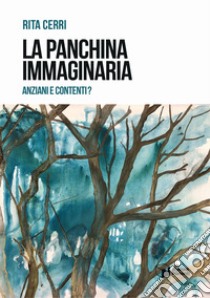 La panchina immaginaria. Anziani e contenti? libro di Cerri Rita