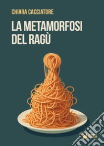 La metamorfosi del ragù libro di Cacciatore Chiara