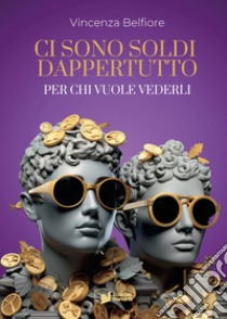 Ci sono soldi dappertutto. Per chi vuole vederli libro di Belfiore Vincenza