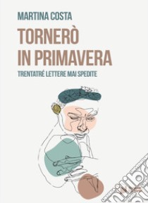 Tornerò in primavera. Trentatré lettere mai spedite libro di Costa Martina