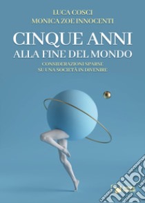 Cinque anni alla fine del mondo. Considerazioni sparse su una società in divenire libro di Cosci Luca; Innocenti Monica Zoe