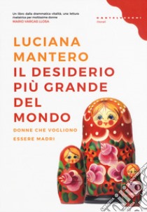 Il desiderio più grande del mondo. Donne che vogliono essere madri libro di Mantero Luciana