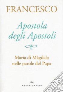 Apostola degli apostoli. Maria di Màgdala nelle parole del papa libro di Francesco (Jorge Mario Bergoglio)