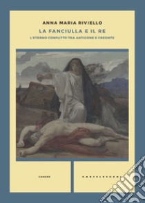 La fanciulla e il re. L'eterno conflitto tra Antigone e Creonte libro di Riviello Anna Maria