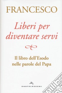 Liberi per diventare servi. Il libro dell'Esodo nelle parole del papa libro di Francesco (Jorge Mario Bergoglio)