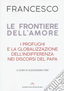 Le frontiere dell'amore. I profughi e la globalizzazione dell'indifferenza nei discorsi del papa libro di Francesco (Jorge Mario Bergoglio); Peri A. (cur.)