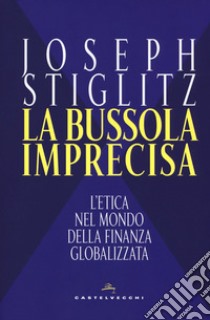 La bussola imprecisa. L'etica nel mondo della finanza globalizzata libro di Stiglitz Joseph E.