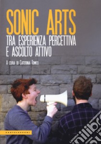 Sonic arts. Tra esperienza percettiva e ascolto attivo libro di Tomeo C. (cur.)