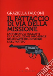 Fattaccio di Via della Missione. L'attentato a Togliatti e la rivoluzione impossibile nelle carte del governo e del partito libro di Falconi Graziella