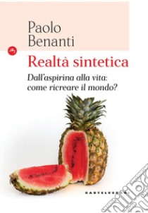 Realtà sintetica. Dall'aspirina alla vita: come ricreare il mondo? libro di Benanti Paolo