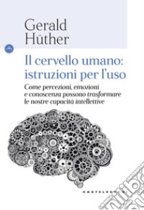 Il cervello umano: istruzioni per l'uso. Come percezioni, emozioni e conoscenza possono trasformare le nostre capacità intellettive libro di Hüther Gerald