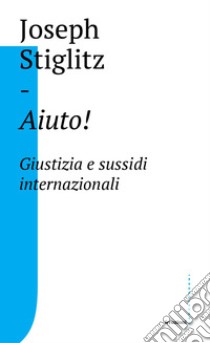 Aiuto! Giustizia e sussidi internazionali libro di Stiglitz Joseph E.