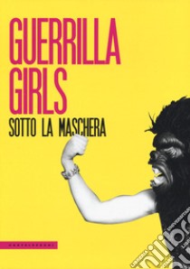 Guerrilla Girls. Sotto la maschera libro di Perna J. (cur.)