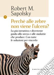 Perché alle zebre non viene l'ulcera? La più istruttiva e divertente guida allo stress e alle malattie che produce. Con tutte le soluzioni per vincerlo libro di Sapolsky Robert M.