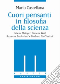 Cuori pensanti in filosofia della scienza. Hélène Metzger, Simone Weil, Suzanne Bachelard e Barbara McClintock libro di Castellana Mario