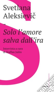 Solo l'amore salva dall'ira libro di Aleksievic Svetlana; Julén Staffan