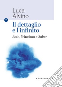 Il dettaglio e l'infinito. Roth, Yehoshua e Salter libro di Alvino Luca