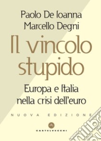 Il vincolo stupido. Europa e Italia nella crisi dell'euro libro di De Ioanna Paolo; Degni Marcello