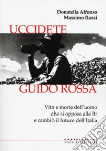 Uccidete Guido Rossa. Vita e morte dell'uomo che si oppose alle Br e cambiò il futuro dell'Italia libro di Alfonso Donatella; Razzi Massimo