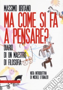 Ma come si fa a pensare? Diario di un maestro di filosofia libro di Iiritano Massimo