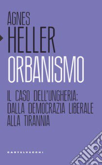 Orbanismo. Il caso dell'Ungheria: dalla democrazia liberale alla tirannia libro di Heller Ágnes