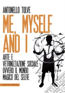 Me, myself and I. Arte e vetrinizzazione sociale ovvero il mondo magico del selfie libro di Tolve Antonello