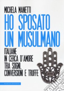 Ho sposato un musulmano. Italiane in cerca d'amore tra sogni, conversioni e truffe libro di Manetti Michela