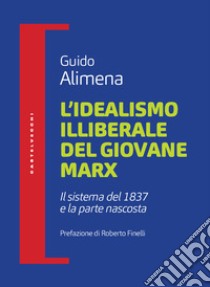 L'idealismo illiberale del giovane Marx. Il sistema del 1837 e la parte nascosta libro di Alimena Guido