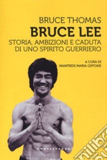 Bruce Lee. Storia, ambizioni e caduta di uno spirito guerriero libro di Thomas Bruce; Giffone M. M. (cur.)