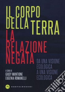 Il corpo della terra. La relazione negata. Da una visione egologica a una visione ecologica libro di Mantione G. (cur.); Romanelli E. (cur.)