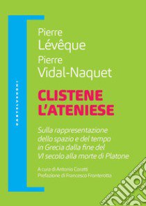 Clistene l'ateniese. Sulla rappresentazione dello spazio e del tempo in Grecia dalla fine del VI secolo alla morte di Platone libro di Lévêque Pierre; Vidal-Naquet Pierre; Coratti A. (cur.)