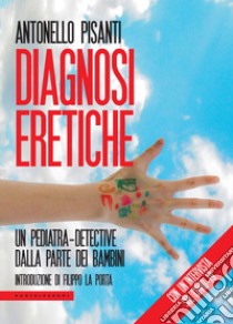 Diagnosi eretiche. Un pediatra detective dalla parte dei bambini libro di Pisanti Antonello