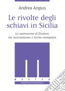 Le rivolte degli schiavi in Sicilia. La narrazione di Diodoro tra razionalismo e storia esemplare libro di Angius Andrea