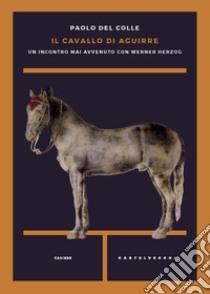 Il cavallo di Aguirre. Un incontro mai avvenuto con Werner Herzog libro di Del Colle Paolo