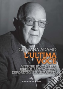 L'ultima voce. Vittore Bocchetta: ribelle, antifascista, deportato, esule, artista libro di Adamo Giuliana